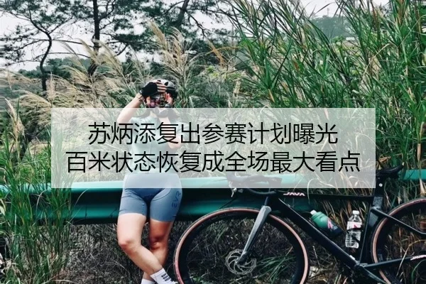 苏炳添复出参赛计划曝光 百米状态恢复成全场最大看点